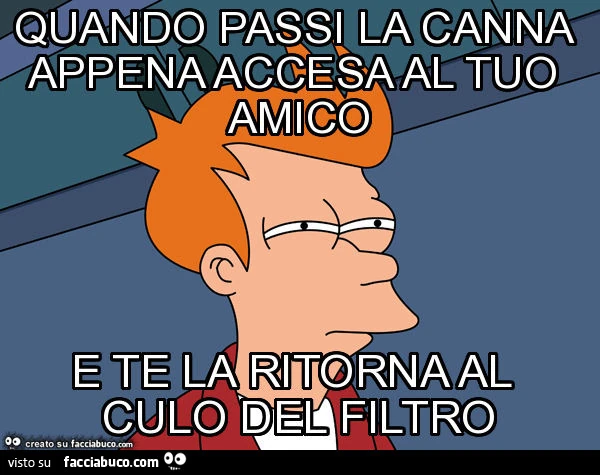 Quando passi la canna appena accesa al tuo amico e te la ritorna al culo del filtro