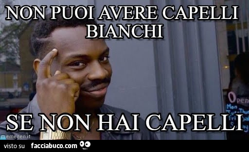 Non puoi avere capelli bianchi se non hai capelli