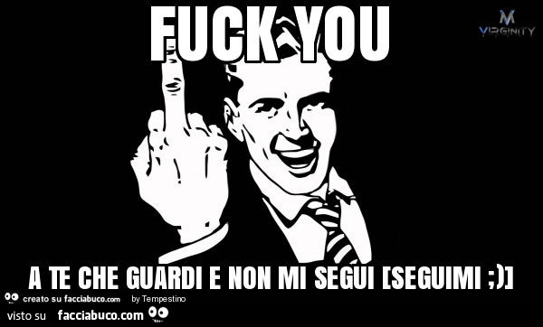 Fuck you a te che guardi e non mi segui. Seguimi