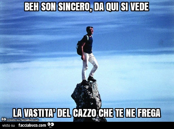 Beh son sincero, da qui si vede la vastità del cazzo che te ne frega