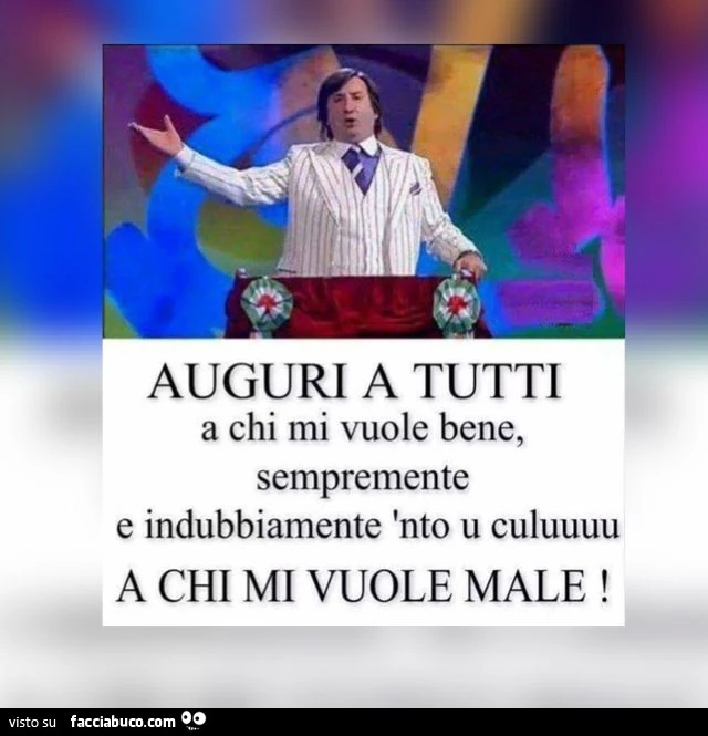 Auguri a tutti a chi mi vuole bene, sempremente e indubbiamente 'nto u culuuuu a chi mi vuole male