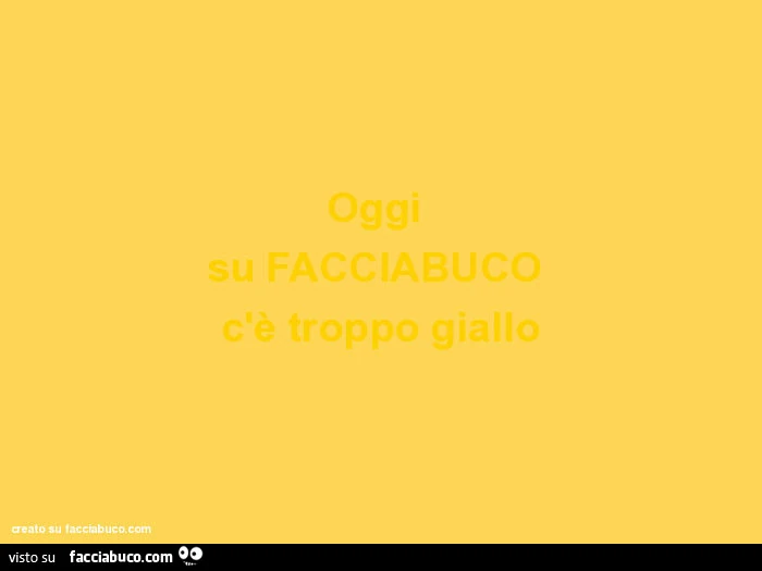 Oggi su facciabuco c'è troppo giallo