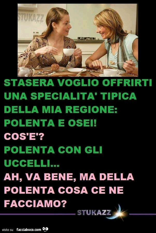 Stasera voglio offrirti una specialità tipica della mia regione: polenta e osei. Cos'è? Polenta con gli uccelli