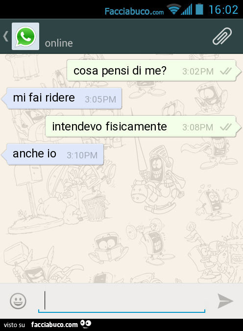 Cosa pensi di me? Mi fai ridere. Intendevo fisicamente. Anche io