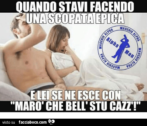 Quando stavi facendo una scopata epica e lei se ne esce con marò che bell' stu cazz'