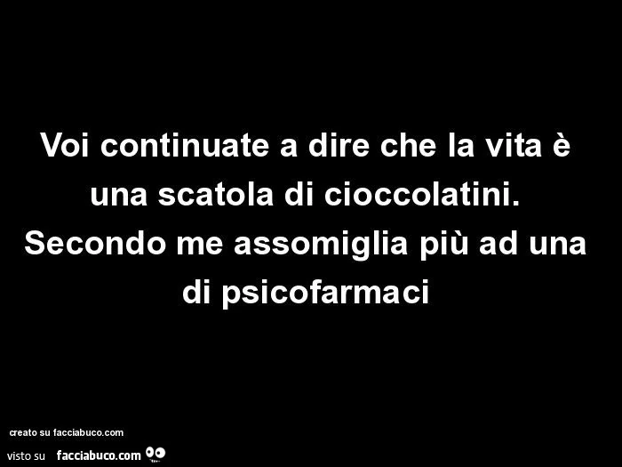 Voi continuate a dire che la vita è una scatola di cioccolatini. Secondo me assomiglia più ad una di psicofarmaci