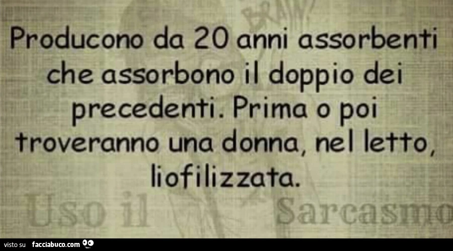 Producono da 20 anni assorbenti che assorbono il doppio dei precedenti. Prima o poi troveranno una donna, nel letto, liofilizzata
