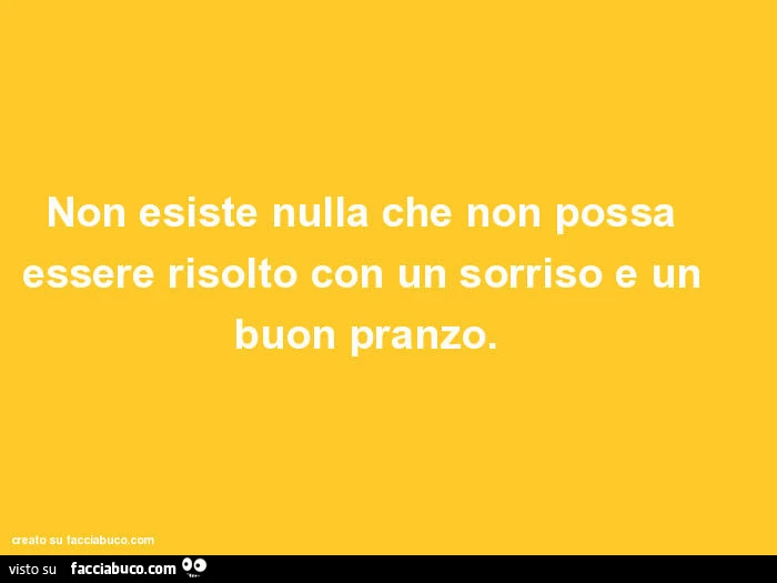 Non esiste nulla che non possa essere risolto con un sorriso e un buon pranzo