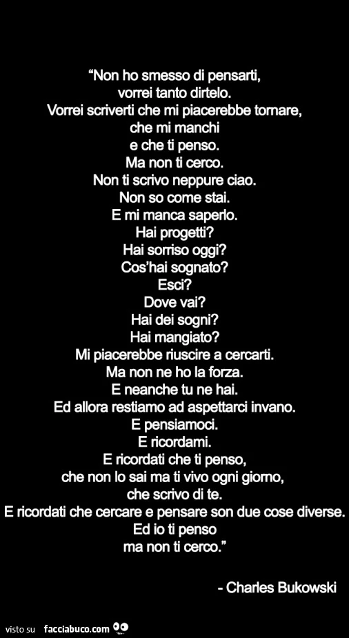 Non ho smesso di pensarti, vorrei tanto dirtelo. Vorrei scriverti che mi piacerebbe tornare, che mi manchi e ti penso. Ma non ti cerco. Non ti scrivo neppure ciao. Non so come stai. E mi manca saperlo