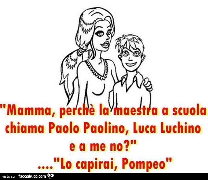 Mamma, perchè la maestra a scuola chiama Polo Paolino, Luca Luchino e a me no? Lo capirai Pompeo