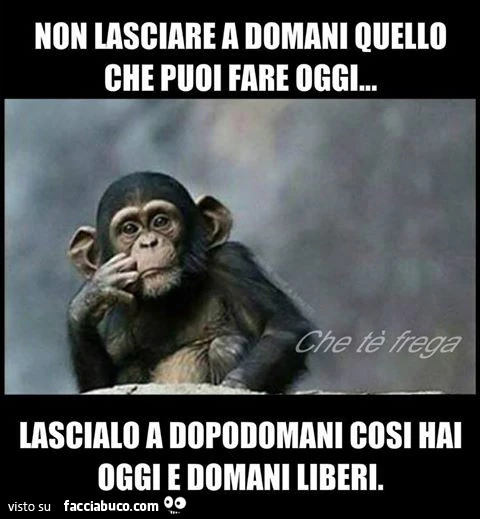 Non lasciare a domani quello che puoi fare oggi. Lascialo a dopodomani, così hai oggi e domani liberi