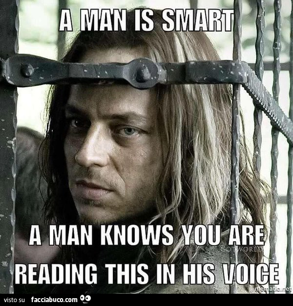 A man is smart. A man knows you are reading trhis in his voice