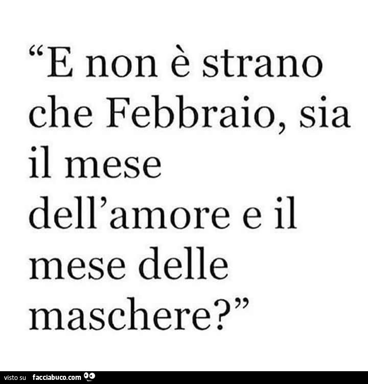 E non è strano che febbraio, sia il mese dell'amore e il mese delle maschere?