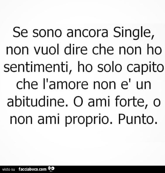 Se sono ancora single, non vuol dire che non ho sentimenti, ho solo capito che l'amore non è un abitudine. O ami forte, o non ami proprio. Punto