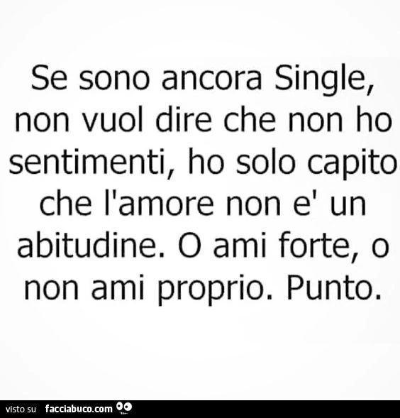 Se sono ancora single, non vuol dire che non ho sentimenti, ho solo capito che l'amore non è un abitudine. O ami forte, o non ami proprio. Punto