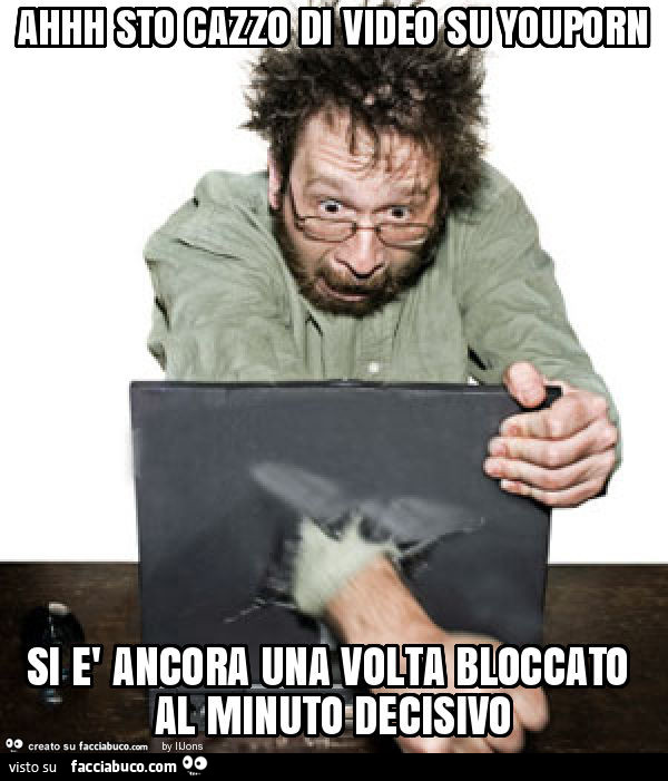 Ahhh sto cazzo di video su youporn si è ancora una volta bloccato al minuto decisivo