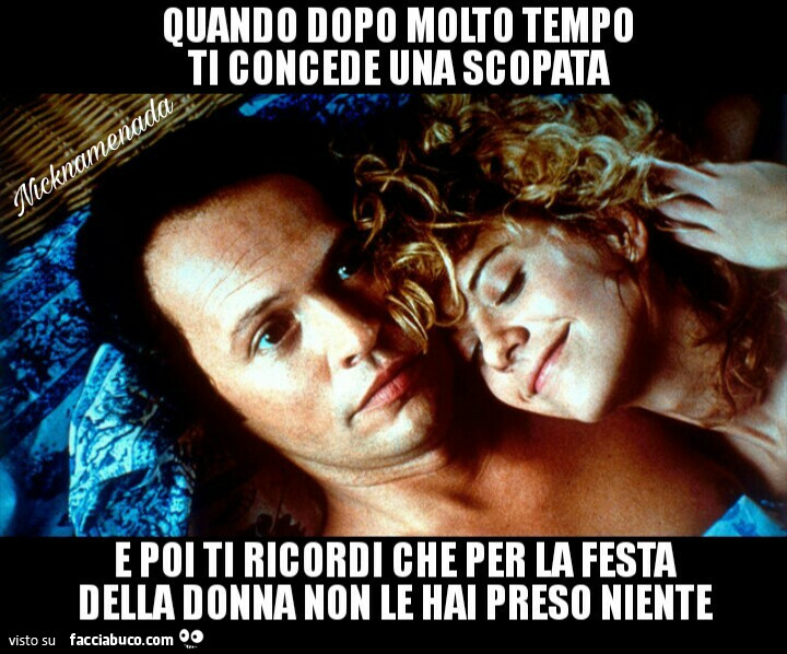 Quando dopo molto tempo ti concede una scopata e poi ti ricordi che per la festa della donna non le hai preso niente