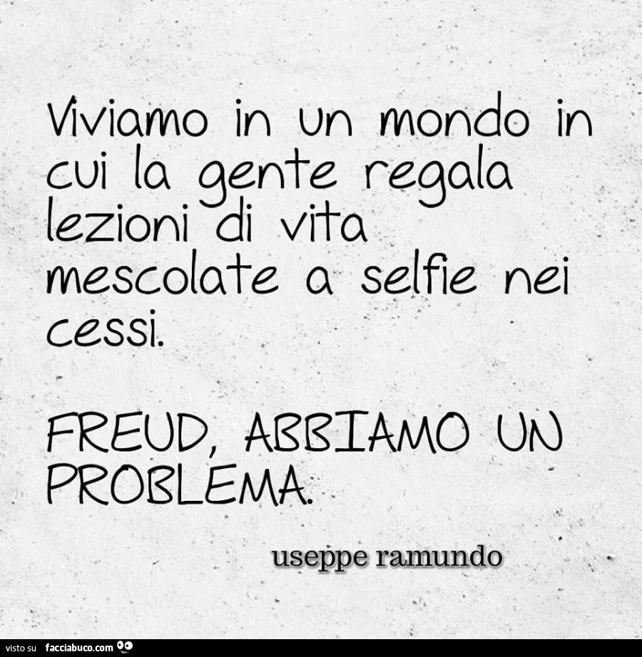 Viviamo in un mondo in cui la gente regala lezioni di vita mescolate a selfie nei cessi. Freud, abbiamo un problema