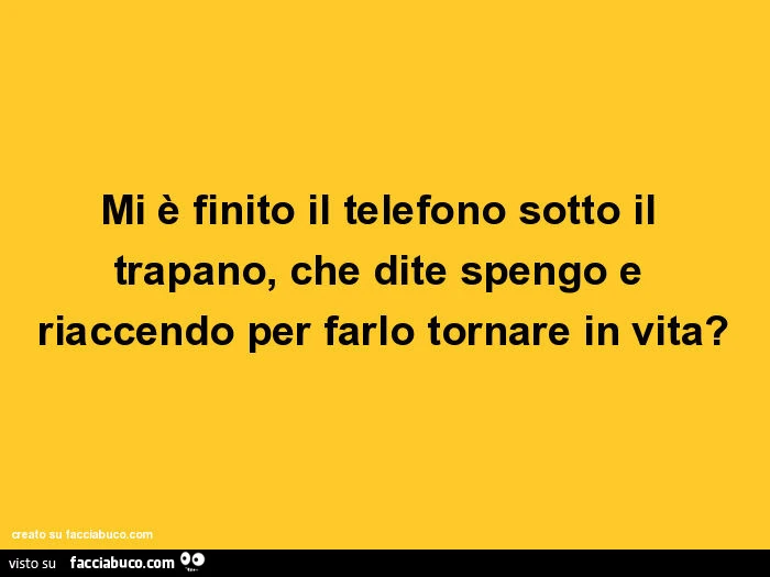 Mi è finito il telefono sotto il trapano, che dite spengo e riaccendo per farlo tornare in vita?