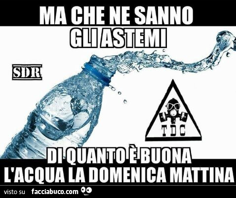 Ma che ne sanno gli astemi di quanto è buona l'acqua la domenica mattina