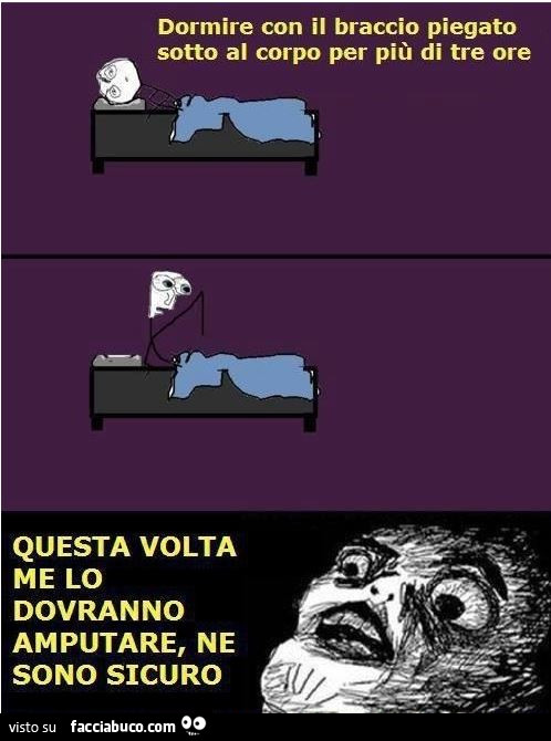 Dormire con il braccio piegato sotto al corpo per più di tre ore. Questa volta me lo dovranno amputare, ne sono sicuro