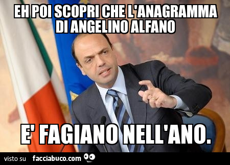 E poi scopri che l'anagramma di Angelino Alfano è fagiano nell'ano