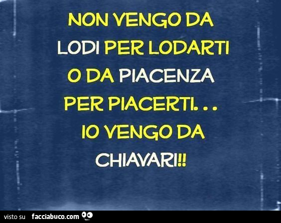 Non vengo da lodi per lodarti o da piacenza per piacerti… io vengo da chiavari