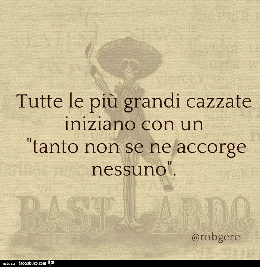 Tutte le più grandi cazzate iniziano con un: tanto non se ne accorge nessuno
