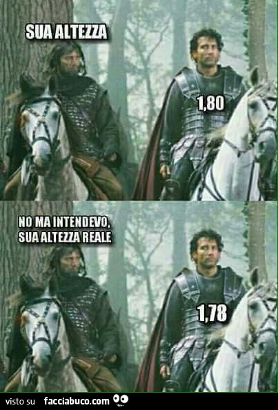 Sua altezza. 1,80. No ma intendevo Sua altezza reale. 1,78