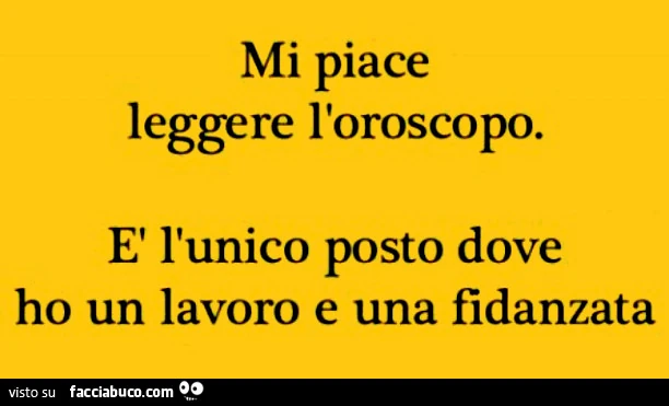 Mi piace leggere l'oroscopo. È L'unico posto dove ho un lavoro e una fidanzata