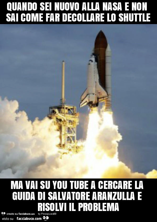 Quando sei nuovo alla nasa e non sai come far decollare lo shuttle ma vai su you tube a cercare la guida di salvatore aranzulla e risolvi il problema