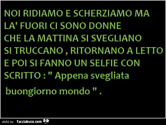 Noi ridiamo e scherziamo ma là fuori ci sono donne che la mattina si svegliano, si truccano, ritornano a letto, e poi si fanno un selfie con scritto appena svegliata, buongiorno mondo