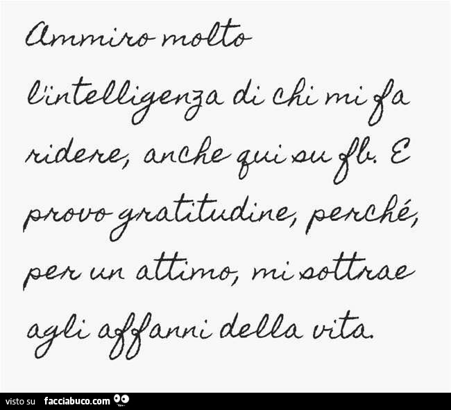 Ammiro molto l'intelligenza di chi mi fa ridere, anche qui su fb. E provo gratitudine, perchè per un attimo mi sottrae agli affanni della vita