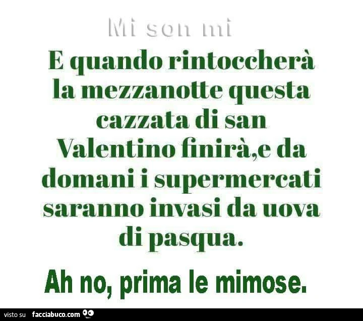 E quando rintoccherà la mezzanotte questa cazzata di San Valentino finirà, e da domani i supermercati saranno invasi da uova di pasqua. Ah no, prima le mimose