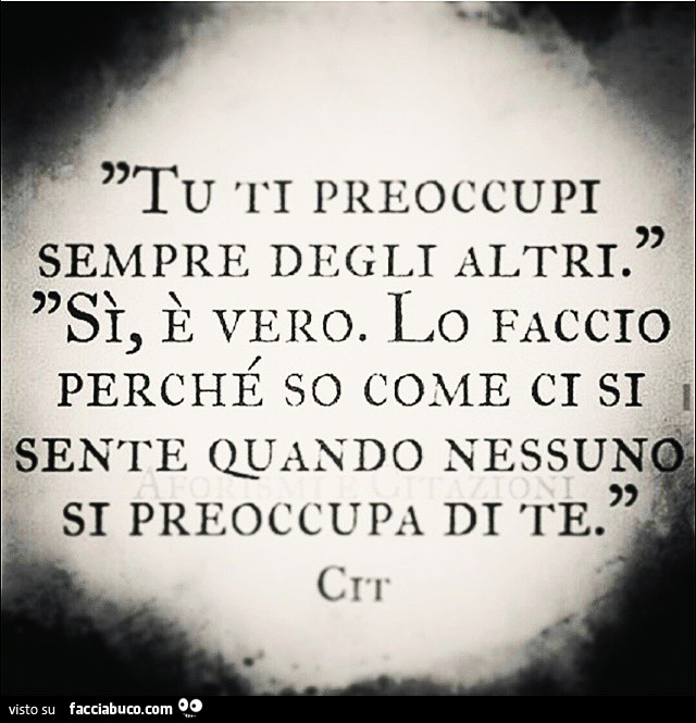 Tu ti preoccupi sempre degli altri. Sì, è vero. Lo faccio perché so come ci si sente quando nessuno si preoccupa di te