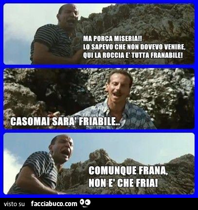 Ma porca miseria, lo sapevo che non dovevo venire, qui la roccia è tutta franabile. Casomai sarà friabile. Comunque frana, non è che fria
