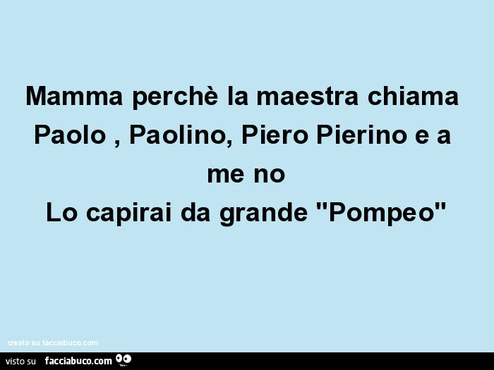 Mamma perchè la maestra chiama paolo, paolino, piero pierino e a me no lo capirai da grande "pompeo"