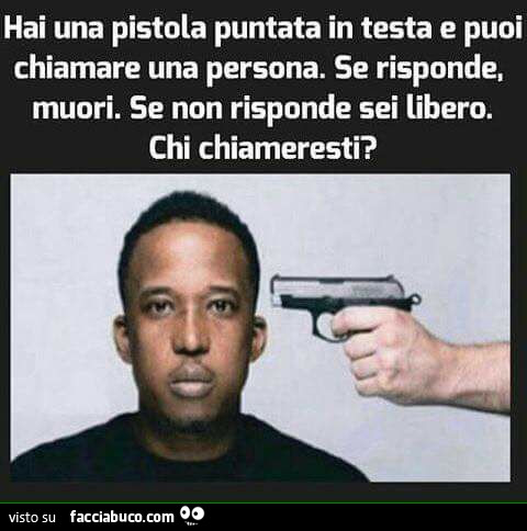 Hai una pistola puntata in testa e puoi chiamare una persona. Se risponde, muori. Se non risponde sei libero. Chi chiameresti?
