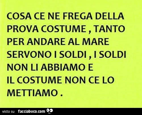 Cosa ce ne frega della prova costume, tanto per andare al mare servono i soldi, i soldi non li abbiamo e il costume non ce lo mettiamo