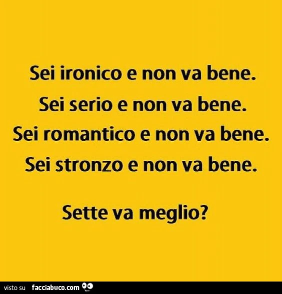 Sei ironico e non va bene. Sei serio e non va bene. Sei romantico e non va bene. Sei stronzo e non va bene. Sette va meglio?