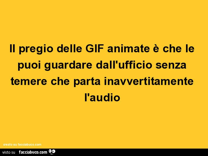 Il pregio delle gif animate è che le puoi guardare dall'ufficio senza temere che parta inavvertitamente l'audio