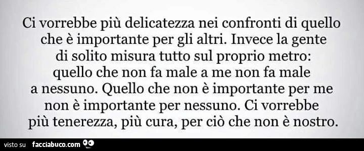 Ci vorrebbe più delicatezza nei confronti di quello che è importante per gli altri. Invece la gente di solito misura tutto sul proprio metro: quello che non fa male a me non fa male a nessuno