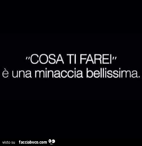 Cosa ti farei è una minaccia bellissima