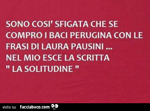 Sono così sfigata che se compro i baci perugina con le frasi di Laura Pausini… nel mio esce la scritta la solitudine