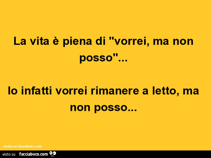 La vita è piena di "vorrei, ma non posso"… io infatti vorrei rimanere a letto, ma non posso
