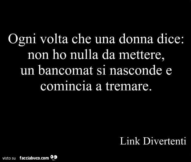 Ogni volta che una donna dice: non ho nulla da mettere, un bancomat si nasconde e comincia a tremare