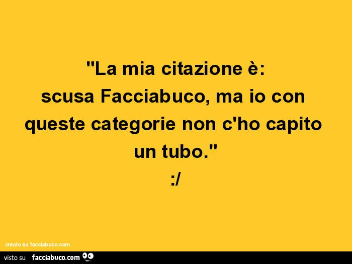 La mia citazione è: scusa facciabuco, ma io con queste categorie non c'ho capito un tubo