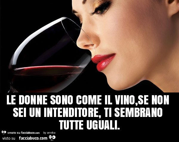 Le donne sono come il vino, se non sei un intenditore, ti sembrano