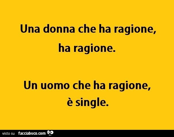 Una donna che ha ragione, ha ragione. Un uomo che ha ragione, è single