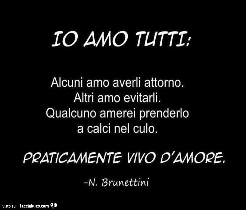 Io amo tutti: alcuni amo averli attorno. Altri amo evitarli. Qualcuno amerei prenderlo a calci nel culo. Praticamente vivo d'amore